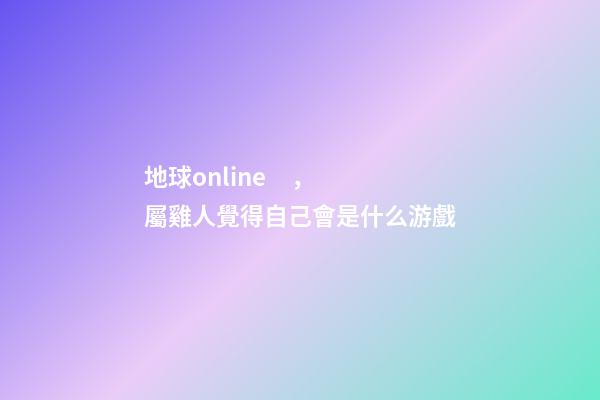 地球online，屬雞人覺得自己會是什么游戲